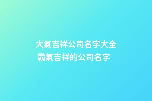 大氣吉祥公司名字大全 霸氣吉祥的公司名字